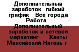 Дополнительный заработок, гибкий график - Все города Работа » Дополнительный заработок и сетевой маркетинг   . Ханты-Мансийский,Нягань г.